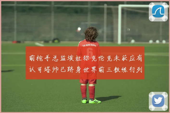 前枪手总监埃杜称克伦克未获应有认可塔帅已跻身世界前三教练行列