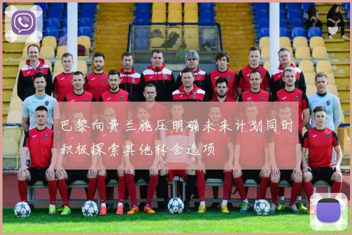 巴黎向费兰施压明确未来计划同时积极探索其他转会选项