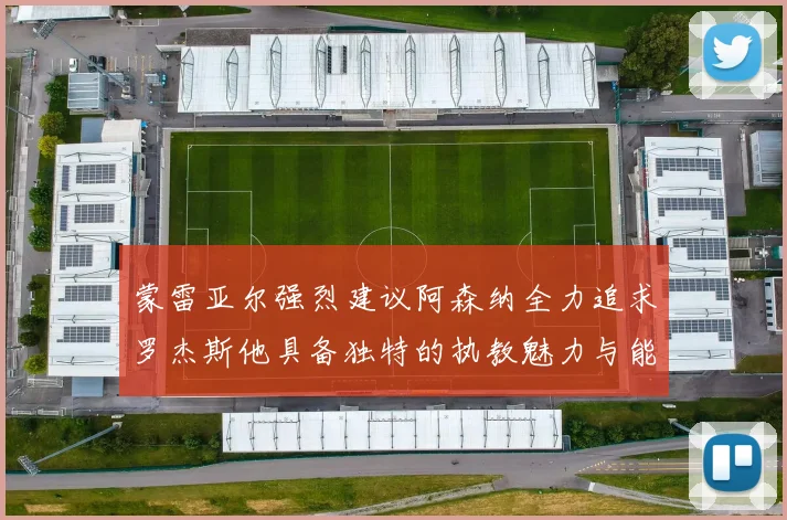 蒙雷亚尔强烈建议阿森纳全力追求罗杰斯他具备独特的执教魅力与能力