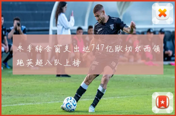 冬季转会窗支出达747亿欧切尔西领跑英超八队上榜
