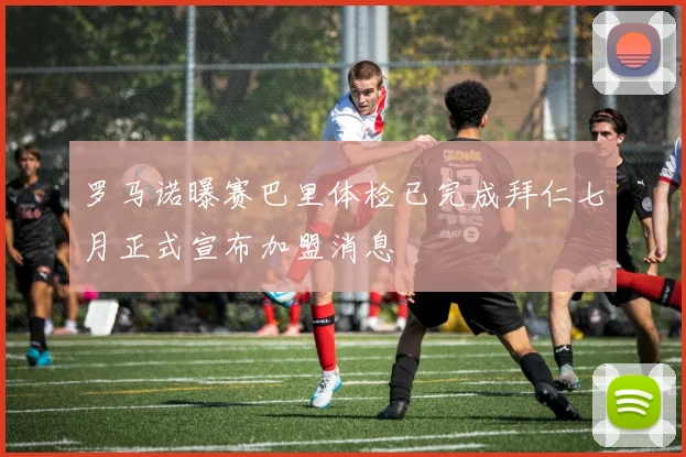 罗马诺曝赛巴里体检已完成拜仁七月正式宣布加盟消息