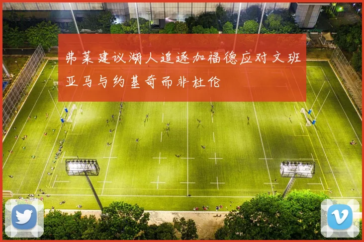 弗莱建议湖人追逐加福德应对文班亚马与约基奇而非杜伦