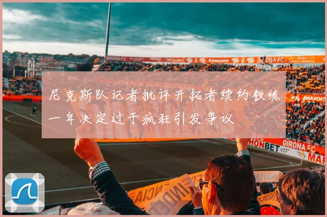 尼克斯队记者批评开拓者续约教练一年决定过于疯狂引发争议