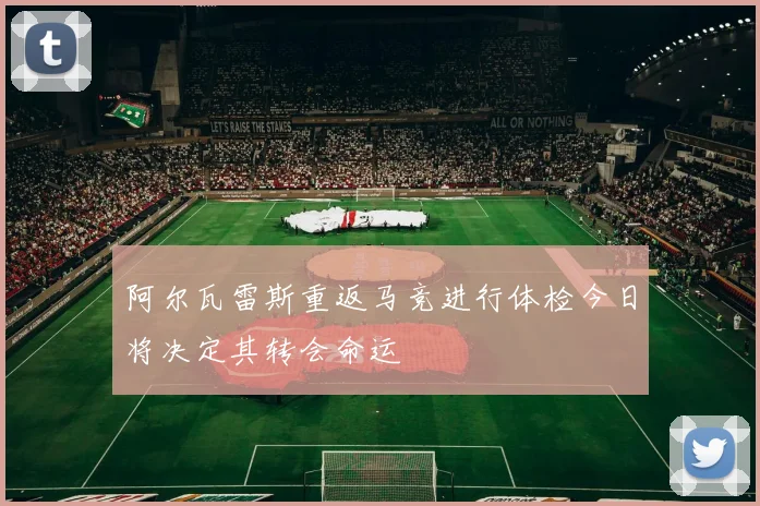 阿尔瓦雷斯重返马竞进行体检今日将决定其转会命运