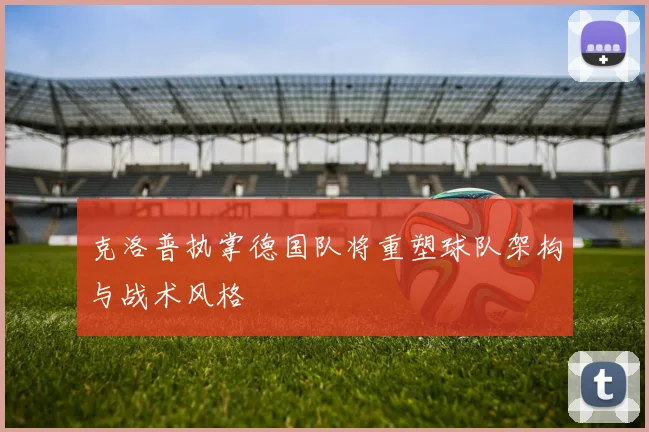 克洛普执掌德国队将重塑球队架构与战术风格
