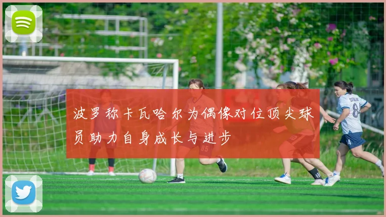 波罗称卡瓦哈尔为偶像对位顶尖球员助力自身成长与进步