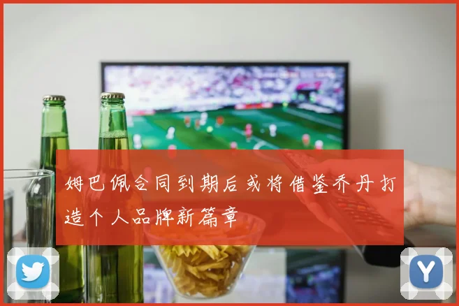 姆巴佩合同到期后或将借鉴乔丹打造个人品牌新篇章