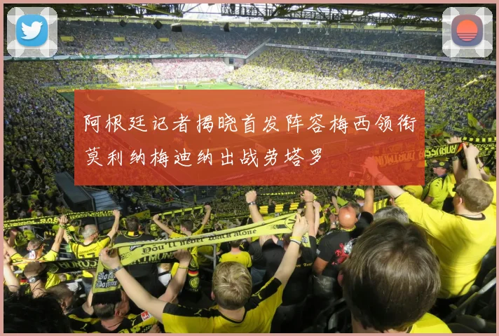 阿根廷记者揭晓首发阵容梅西领衔莫利纳梅迪纳出战劳塔罗