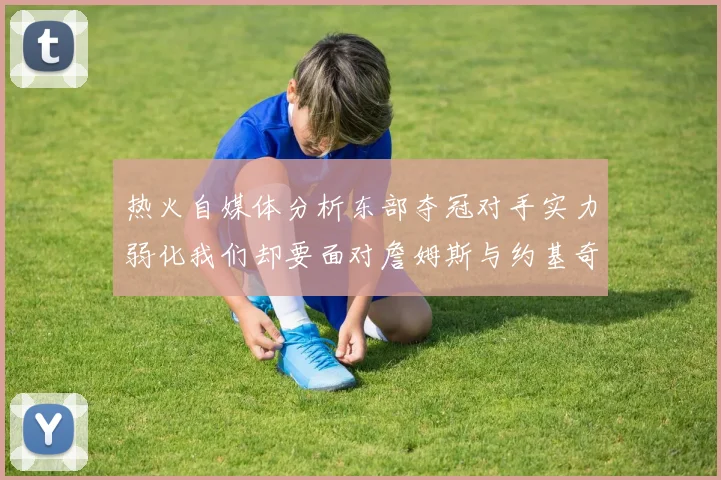 热火自媒体分析东部夺冠对手实力弱化我们却要面对詹姆斯与约基奇的挑战