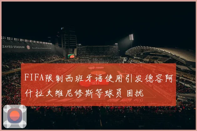 FIFA限制西班牙语使用引发德容阿什拉夫维尼修斯等球员困扰