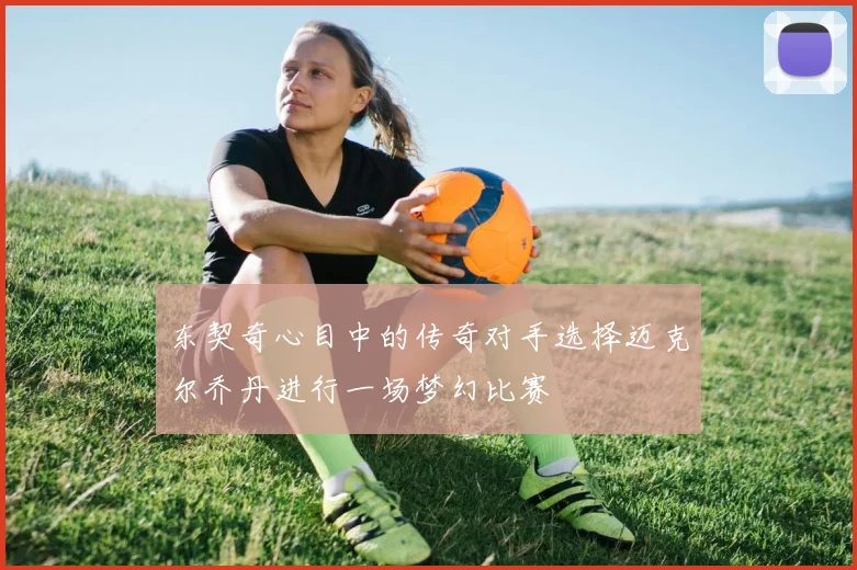 东契奇心目中的传奇对手选择迈克尔乔丹进行一场梦幻比赛
