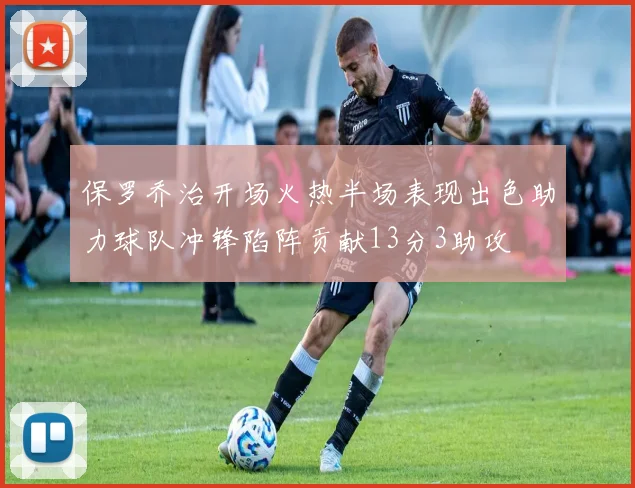保罗乔治开场火热半场表现出色助力球队冲锋陷阵贡献13分3助攻