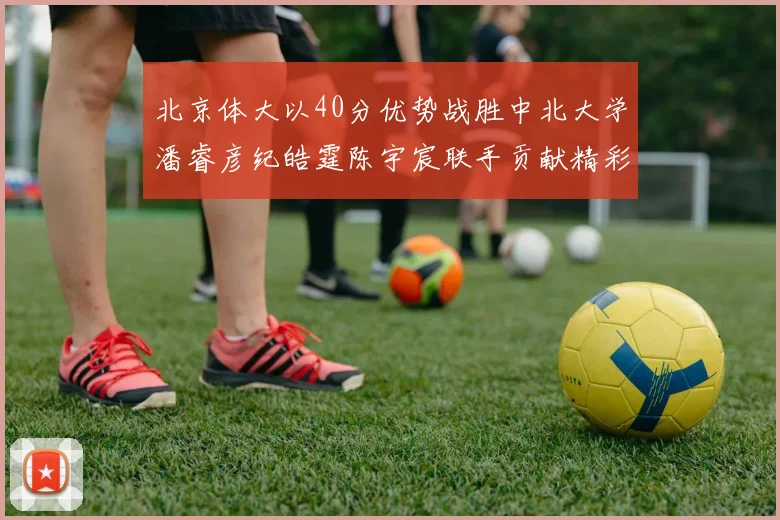 北京体大以40分优势战胜中北大学潘睿彦纪皓霆陈宇宸联手贡献精彩表现