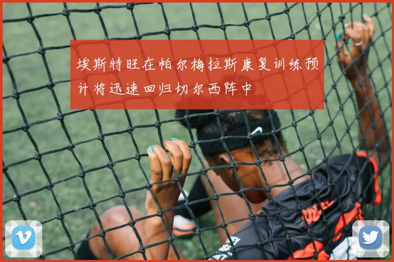 埃斯特旺在帕尔梅拉斯康复训练预计将迅速回归切尔西阵中