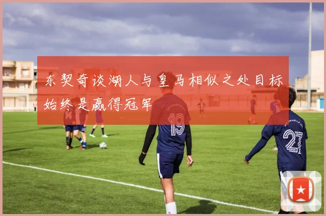 东契奇谈湖人与皇马相似之处目标始终是赢得冠军