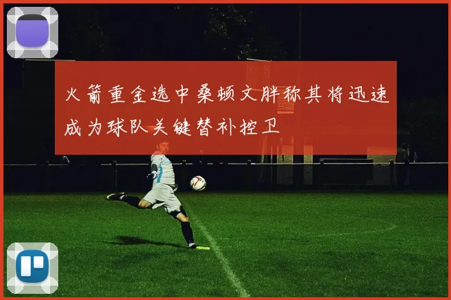 火箭重金选中桑顿文胖称其将迅速成为球队关键替补控卫