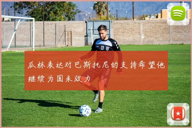 瓜林表达对巴斯托尼的支持希望他继续为国米效力