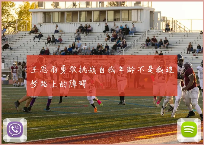 王思雨勇敢挑战自我年龄不是我追梦路上的障碍