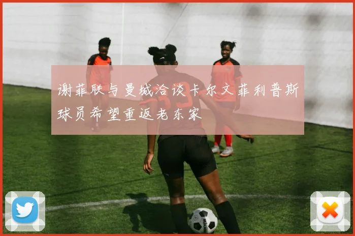 谢菲联与曼城洽谈卡尔文菲利普斯球员希望重返老东家