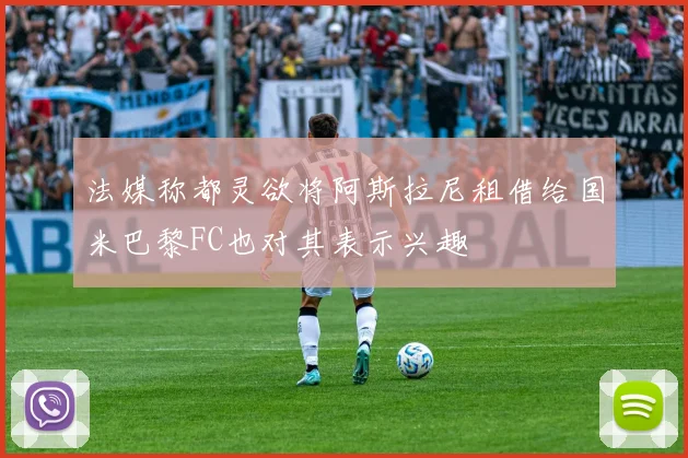 法媒称都灵欲将阿斯拉尼租借给国米巴黎FC也对其表示兴趣