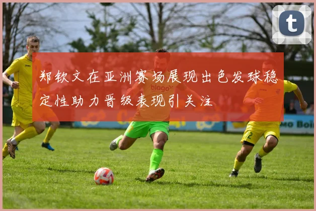 郑钦文在亚洲赛场展现出色发球稳定性助力晋级表现引关注