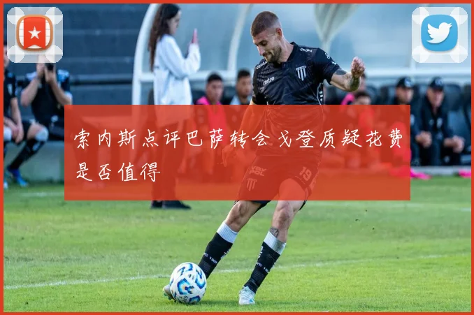 索内斯点评巴萨转会戈登质疑花费是否值得