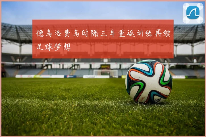 德乌洛费乌时隔三年重返训练再续足球梦想