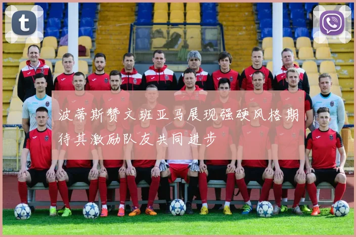 波蒂斯赞文班亚马展现强硬风格期待其激励队友共同进步