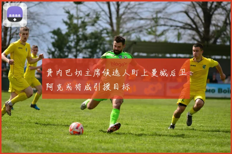 费内巴切主席候选人盯上曼城后卫阿克或将成引援目标