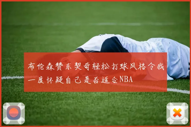 布伦森赞东契奇轻松打球风格令我一度怀疑自己是否适合NBA