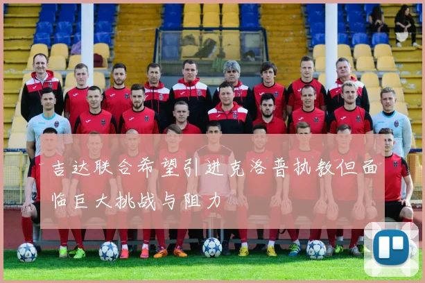 吉达联合希望引进克洛普执教但面临巨大挑战与阻力