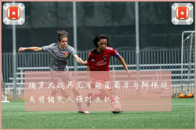 梅罗大战再无可能葡萄牙与阿根廷或将错失八强对决机会