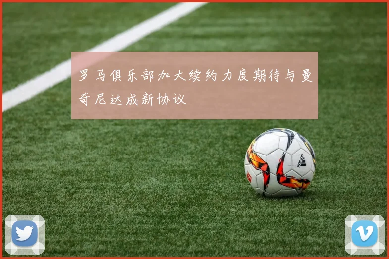 罗马俱乐部加大续约力度期待与曼奇尼达成新协议