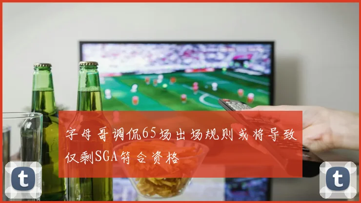 字母哥调侃65场出场规则或将导致仅剩SGA符合资格