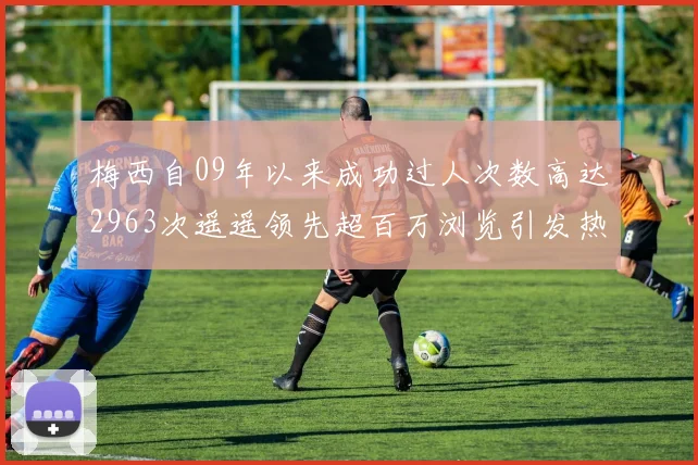 梅西自09年以来成功过人次数高达2963次遥遥领先超百万浏览引发热议