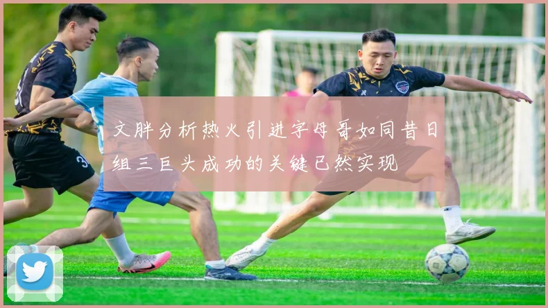 文胖分析热火引进字母哥如同昔日组三巨头成功的关键已然实现