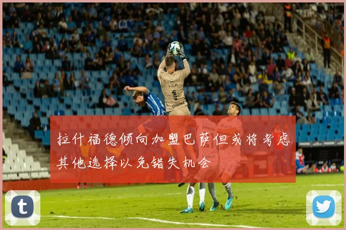 拉什福德倾向加盟巴萨但或将考虑其他选择以免错失机会