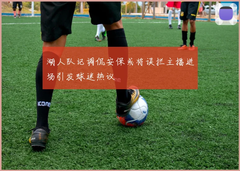湖人队记调侃安保或将误拦主播进场引发球迷热议