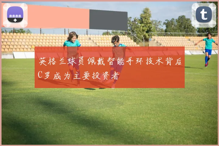 英格兰球员佩戴智能手环技术背后C罗成为主要投资者
