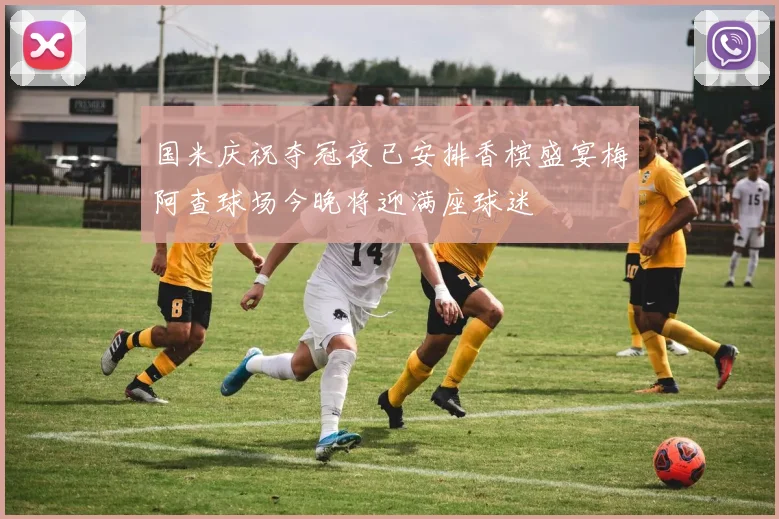 国米庆祝夺冠夜已安排香槟盛宴梅阿查球场今晚将迎满座球迷