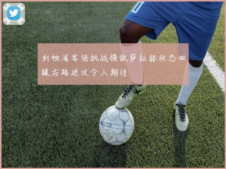 利物浦客场挑战强敌萨拉赫状态回暖右路进攻令人期待