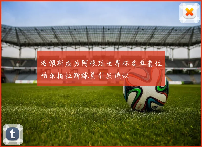 洛佩斯成为阿根廷世界杯名单首位帕尔梅拉斯球员引发热议