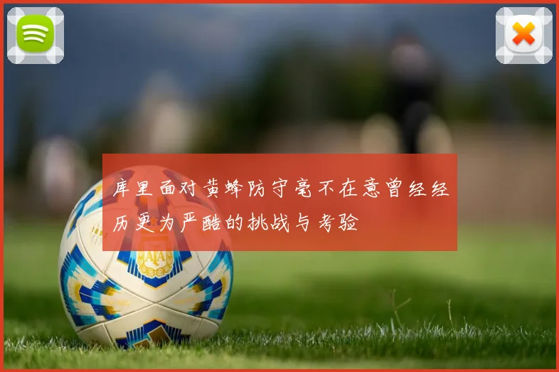 库里面对黄蜂防守毫不在意曾经经历更为严酷的挑战与考验