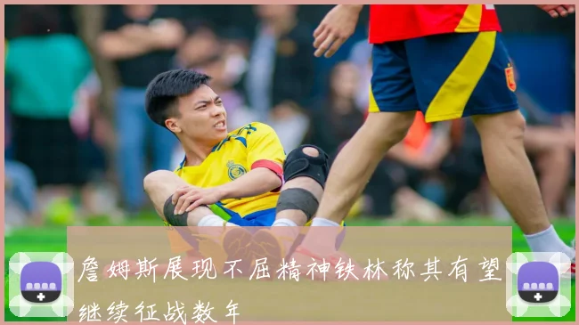 詹姆斯展现不屈精神铁林称其有望继续征战数年