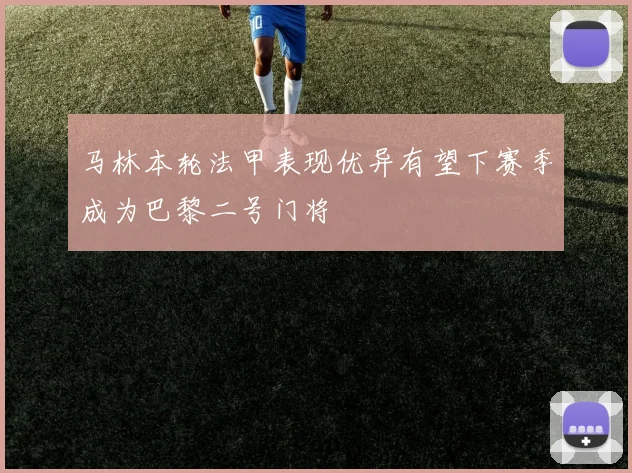 马林本轮法甲表现优异有望下赛季成为巴黎二号门将