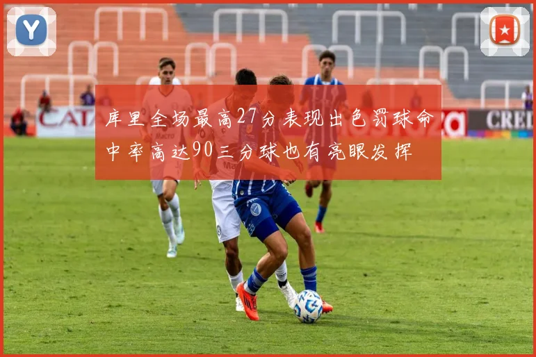 库里全场最高27分表现出色罚球命中率高达90三分球也有亮眼发挥