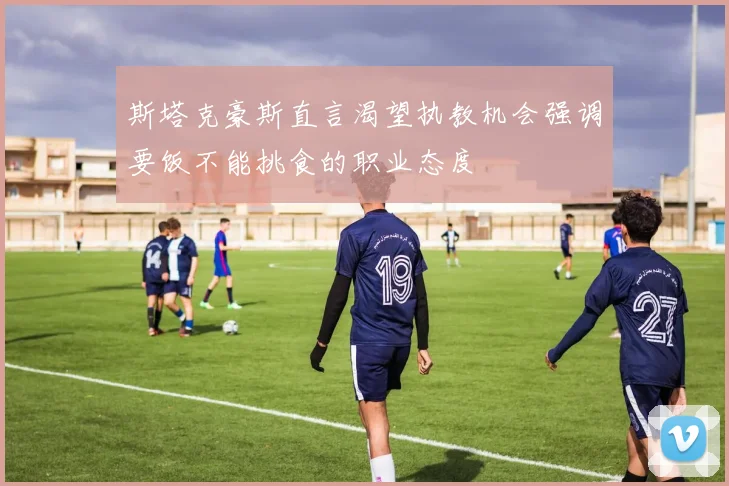 斯塔克豪斯直言渴望执教机会强调要饭不能挑食的职业态度
