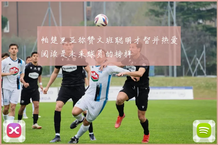 帕楚里亚称赞文班聪明才智并热爱阅读是未来球员的榜样