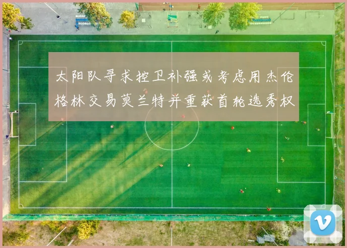 太阳队寻求控卫补强或考虑用杰伦格林交易莫兰特并重获首轮选秀权