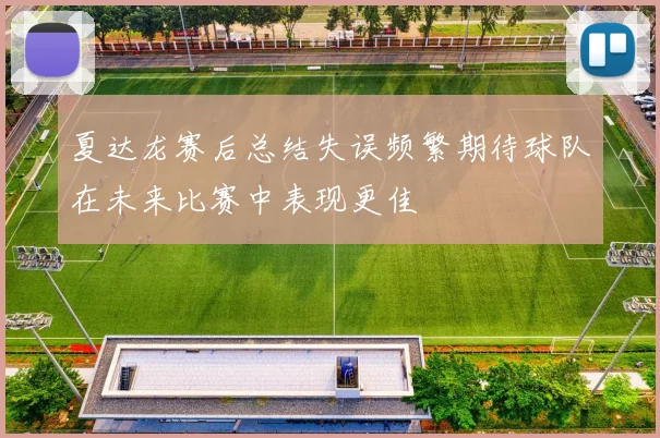 夏达龙赛后总结失误频繁期待球队在未来比赛中表现更佳